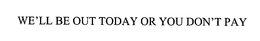 WE'LL BE OUT TODAY OR YOU DON'T PAY trademark