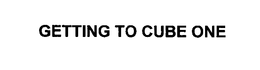 GETTING TO CUBE ONE trademark