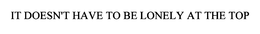 IT DOESN'T HAVE TO BE LONELY AT THE TOP trademark