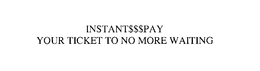 INSTANT PAY- YOUR TICKET TO NO MORE WAITING trademark