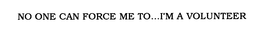 NO ONE CAN FORCE ME TO...I'M A VOLUNTEER trademark