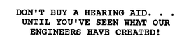 DON'T BUY A HEARING AID. . . UNTIL YOU'VE SEEN WHAT OUR ENGINEERS HAVE CREATED! trademark