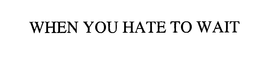 WHEN YOU HATE TO WAIT trademark