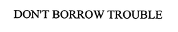 DON'T BORROW TROUBLE trademark
