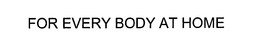 FOR EVERY BODY AT HOME trademark