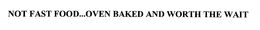 NOT FAST FOOD...OVEN BAKED AND WORTH THE WAIT trademark