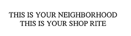 THIS IS YOUR NEIGHBORHOOD THIS IS YOUR SHOP RITE trademark