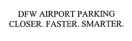 DFW AIRPORT PARKING CLOSER. FASTER. SMARTER. trademark