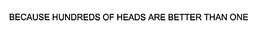 BECAUSE HUNDREDS OF HEADS ARE BETTER THAN ONE trademark