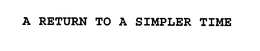 A RETURN TO A SIMPLER TIME trademark