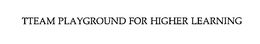 TTEAM PLAYGROUND FOR HIGHER LEARNING trademark
