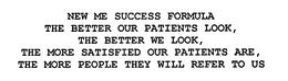 NEW ME SUCCESS FORMULA: THE BETTER OUR PATIENTS LOOK, THE BETTER WE LOOK. THE MORE SATISFIED OUR PATIENTS ARE, THE MORE PEOPLE THEY WILL REFER TO US. trademark