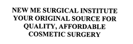 NEW ME SURGICAL INSTITUTE YOUR ORIGINAL SOURCE FOR QUALITY AFFORDABLE COSMETIC SURGERY trademark
