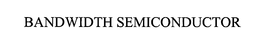 BANDWIDTH SEMICONDUCTOR trademark