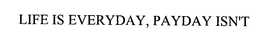 LIFE IS EVERYDAY, PAYDAY ISN'T trademark