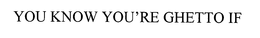 YOU KNOW YOU'RE GHETTO IF trademark