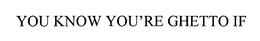 YOU KNOW YOU'RE GHETTO IF trademark