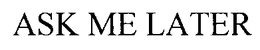 ASK ME LATER trademark