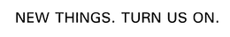 NEW THINGS. TURN US ON. trademark