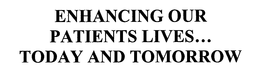 ENHANCING OUR PATIENTS LIVES...  TODAY AND TOMORROW trademark