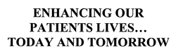 ENHANCING OUR PATIENTS LIVES...  TODAY AND TOMORROW trademark