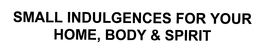 SMALL INDULGENCES FOR YOUR HOME, BODY & SPIRIT trademark