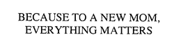 BECAUSE TO A NEW MOM, EVERYTHING MATTERS trademark