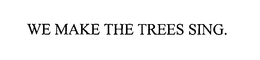 WE MAKE THE TREES SING. trademark