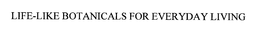 LIFE-LIKE BOTANICALS FOR EVERYDAY LIVING trademark