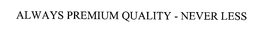 ALWAYS PREMIUM QUALITY - NEVER LESS trademark