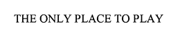 THE ONLY PLACE TO PLAY trademark