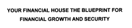 YOUR FINANCIAL HOUSE THE BLUEPRINT FOR FINANCIAL GROWTH AND SECURITY trademark