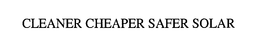CLEANER CHEAPER SAFER SOLAR trademark