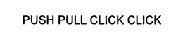 PUSH PULL CLICK CLICK trademark