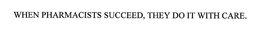 WHEN PHARMACISTS SUCCEED, THEY DO IT WITH CARE. trademark