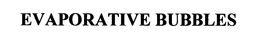 EVAPORATIVE BUBBLES trademark