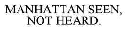 MANHATTAN SEEN, NOT HEARD. trademark