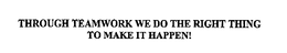 THROUGH TEAMWORK WE DO THE RIGHT THING TO MAKE IT HAPPEN! trademark