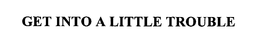 GET INTO A LITTLE TROUBLE trademark