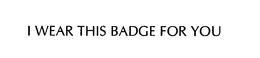 I WEAR THIS BADGE FOR YOU trademark
