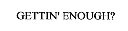GETTIN' ENOUGH? trademark