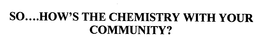 SO....HOW'S THE CHEMISTRY WITH YOUR COMMUNITY? trademark