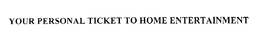 YOUR PERSONAL TICKET TO HOME ENTERTAINMENT trademark