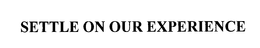 SETTLE ON OUR EXPERIENCE trademark