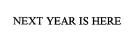 NEXT YEAR IS HERE trademark