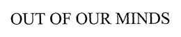 OUT OF OUR MINDS trademark