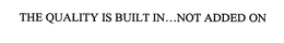 THE QUALITY IS BUILT IN...NOT ADDED ON trademark