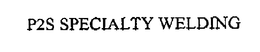 P2S SPECIALTY WELDING trademark