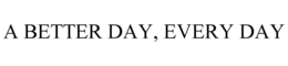 A BETTER DAY, EVERY DAY trademark