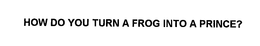 HOW DO YOU TURN A FROG INTO A PRINCE? trademark